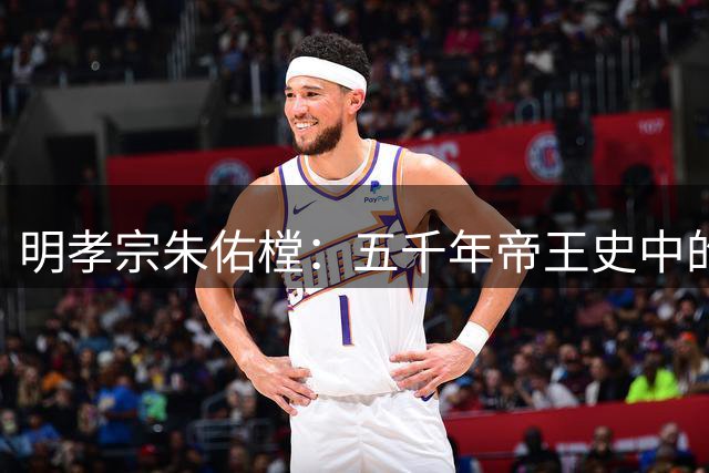 明孝宗朱佑樘：五千年帝王史中的仁德典范