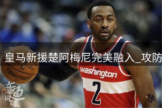 皇马新援楚阿梅尼完美融入 攻防全能表现惊艳西甲